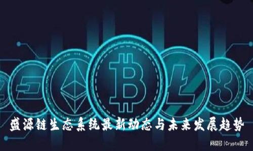 盛源链生态系统最新动态与未来发展趋势