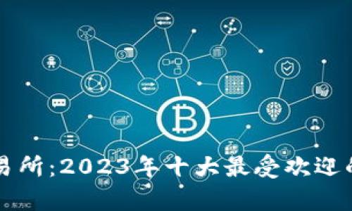 比特币交易所：2023年十大最受欢迎的平台分析