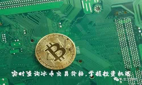 实时查询冰币交易价格,掌握投资机遇