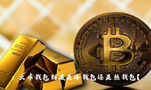 : 火币钱包到底是冷钱包还是热钱包？