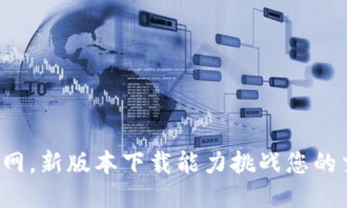 尽享币币网，新版本下载能力挑战您的交易极限！