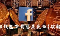 为什么你的ERC20钱包下载总是失败?破解常见问题