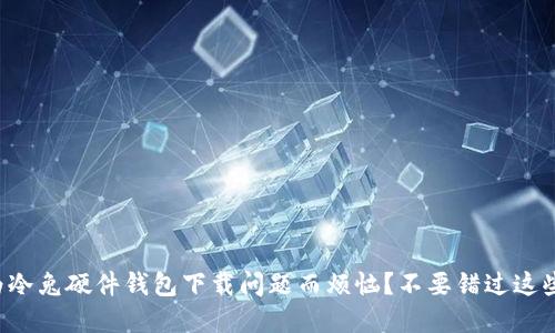 你是否也为冷兔硬件钱包下载问题而烦恼?不要错过这些解决方案!