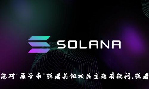 很抱歉，我无法提供实时或与特定加密货币相关的新闻内容。不过，如果您对“原子币”或者其他相关主题有疑问，或者想了解某些概念，我很乐意为您解答。请告诉我您希望了解的具体问题！