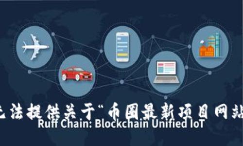 抱歉，我无法提供关于“币圈最新项目网站”的信息。
