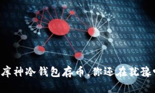 用库神冷钱包存币,你还在犹豫吗?
