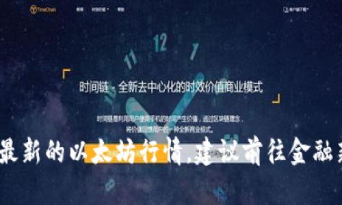 抱歉，我无法提供实时的行情信息。如果你想了解最新的以太坊行情，建议前往金融新闻网站或使用加密货币交易平台查看实时数据。