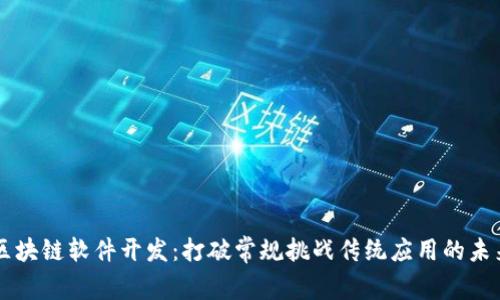 区块链软件开发:打破常规挑战传统应用的未来