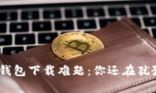HH5钱包下载难题：你还在犹豫吗？