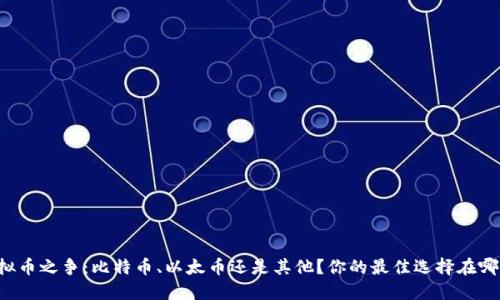 虚拟币之争:比特币、以太币还是其他?你的最佳选择在哪里?