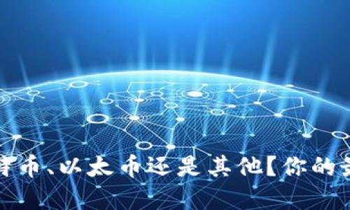 虚拟币之争:比特币、以太币还是其他?你的最佳选择在哪里?